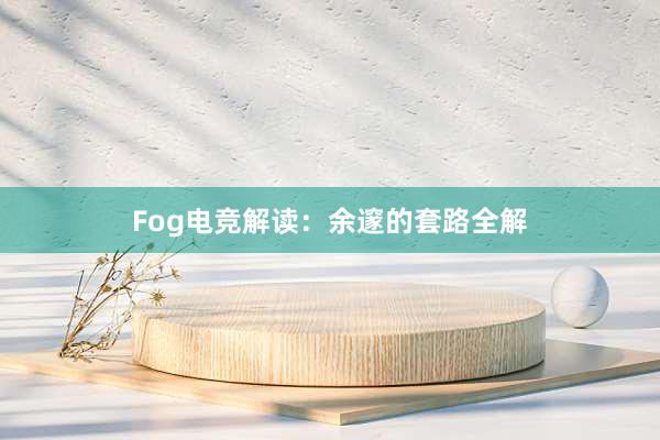 Fog电竞解读：余邃的套路全解