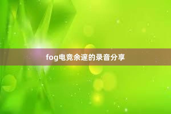 fog电竞余邃的录音分享