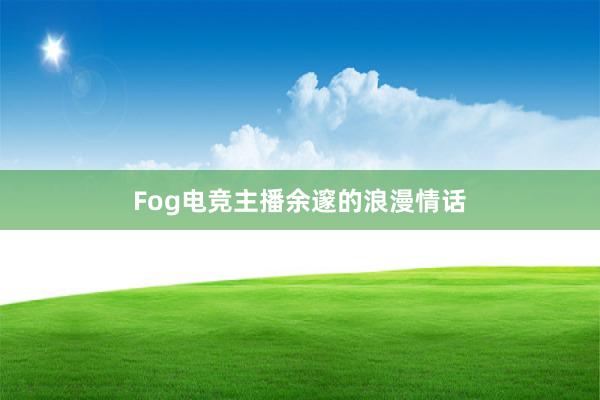 Fog电竞主播余邃的浪漫情话