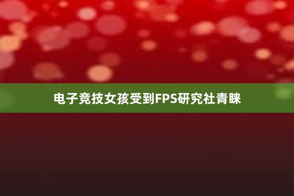 电子竞技女孩受到FPS研究社青睐