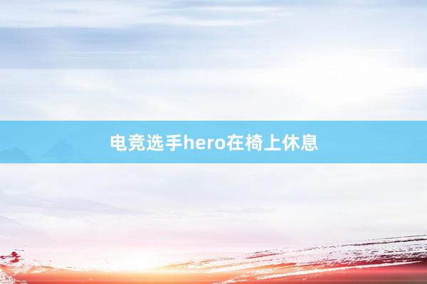 电竞选手hero在椅上休息