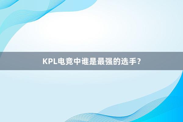 KPL电竞中谁是最强的选手？