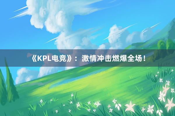 《KPL电竞》：激情冲击燃爆全场！