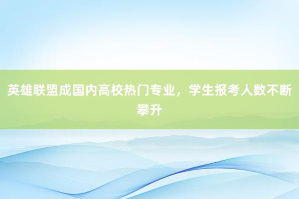 英雄联盟成国内高校热门专业，学生报考人数不断攀升