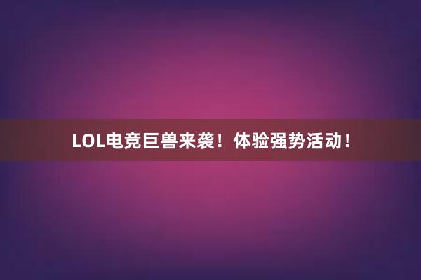 LOL电竞巨兽来袭！体验强势活动！