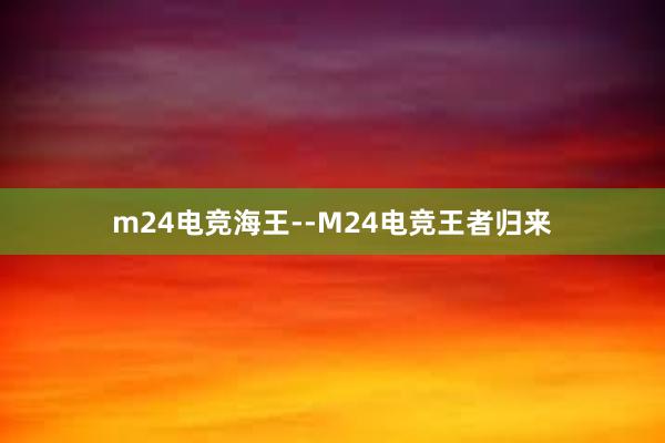 m24电竞海王--M24电竞王者归来