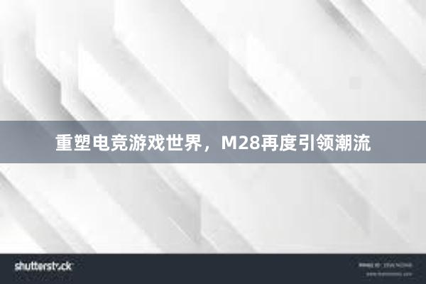 重塑电竞游戏世界，M28再度引领潮流