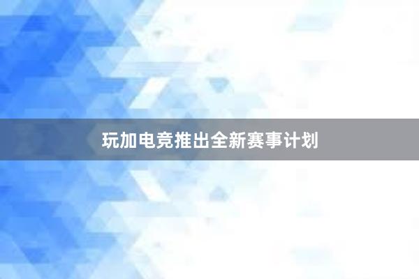 玩加电竞推出全新赛事计划