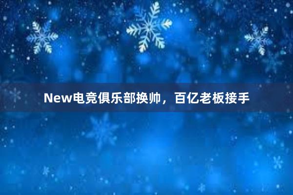 New电竞俱乐部换帅，百亿老板接手