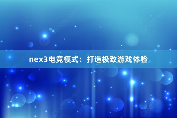 nex3电竞模式：打造极致游戏体验