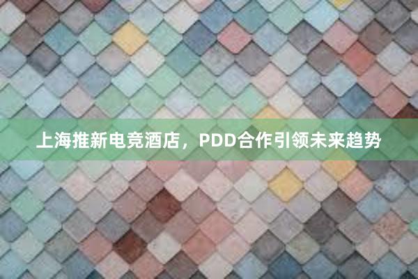 上海推新电竞酒店，PDD合作引领未来趋势