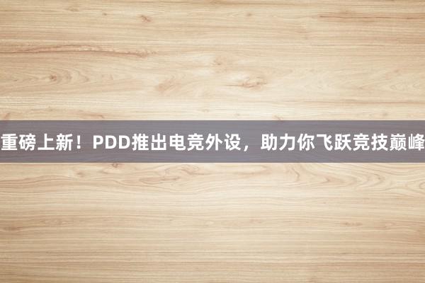 重磅上新！PDD推出电竞外设，助力你飞跃竞技巅峰