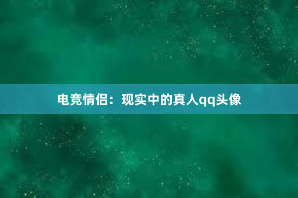 电竞情侣：现实中的真人qq头像