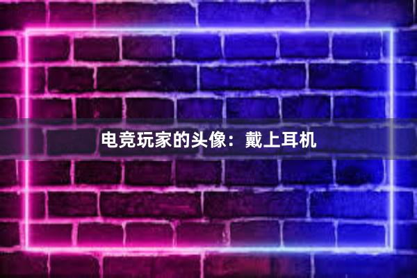 电竞玩家的头像：戴上耳机