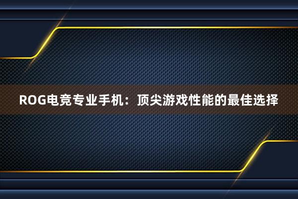 ROG电竞专业手机：顶尖游戏性能的最佳选择