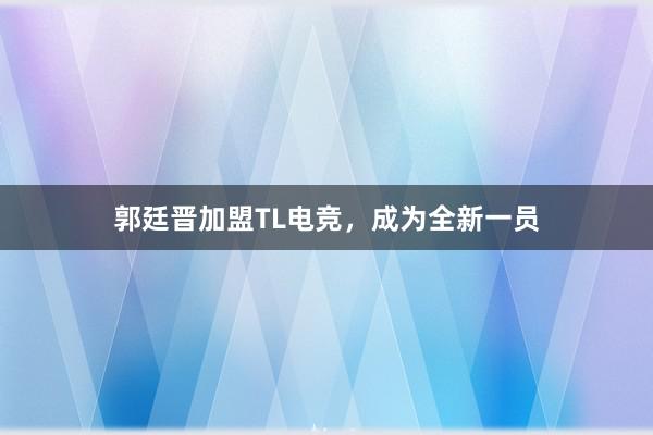 郭廷晋加盟TL电竞，成为全新一员