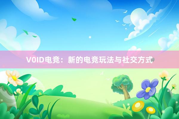 V0ID电竞：新的电竞玩法与社交方式