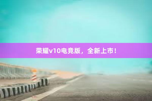 荣耀v10电竞版，全新上市！