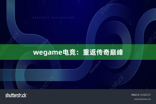 wegame电竞：重返传奇巅峰