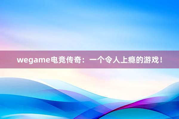 wegame电竞传奇：一个令人上瘾的游戏！