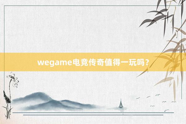 wegame电竞传奇值得一玩吗？