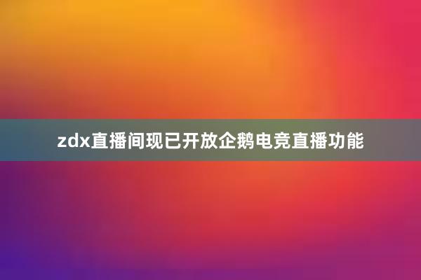 zdx直播间现已开放企鹅电竞直播功能