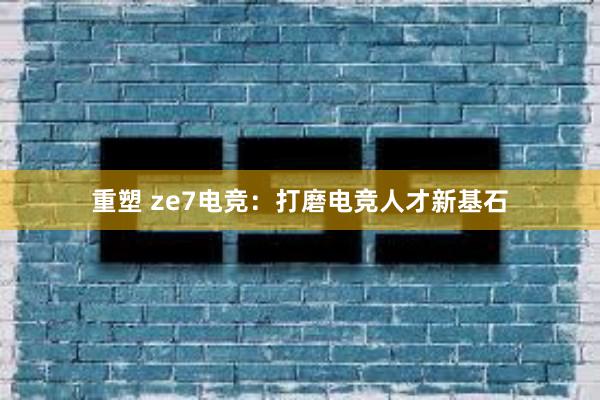 重塑 ze7电竞：打磨电竞人才新基石