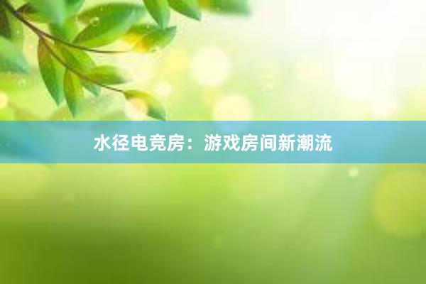 水径电竞房：游戏房间新潮流