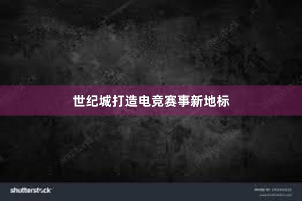 世纪城打造电竞赛事新地标