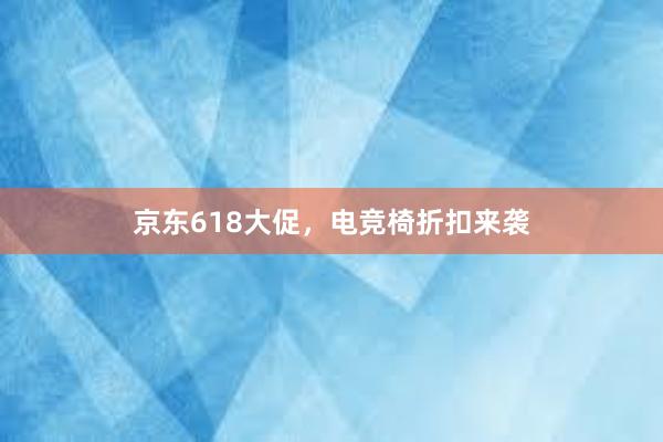 京东618大促，电竞椅折扣来袭