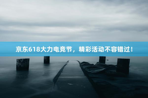 京东618大力电竞节，精彩活动不容错过！