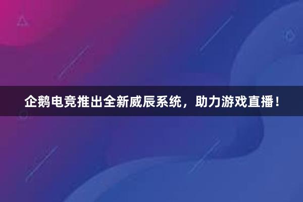 企鹅电竞推出全新威辰系统，助力游戏直播！