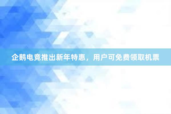 企鹅电竞推出新年特惠，用户可免费领取机票