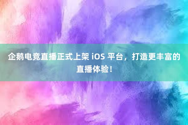 企鹅电竞直播正式上架 iOS 平台，打造更丰富的直播体验！