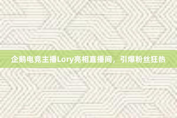 企鹅电竞主播Lory亮相直播间，引爆粉丝狂热