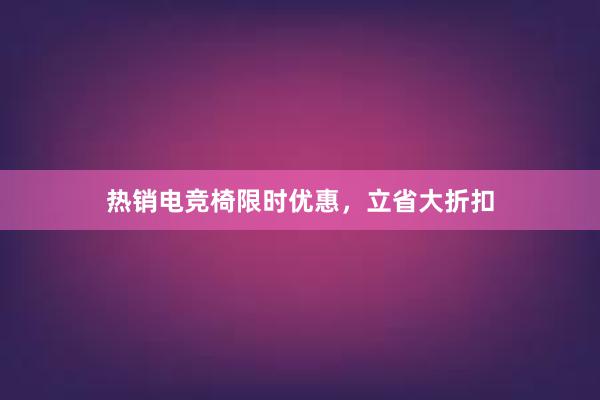 热销电竞椅限时优惠，立省大折扣