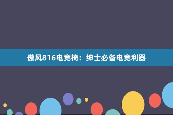 傲风816电竞椅：绅士必备电竞利器