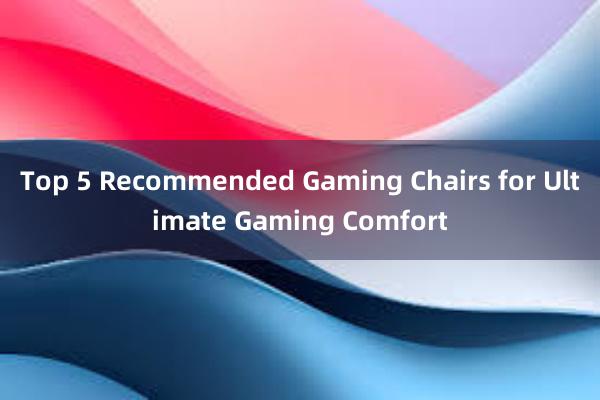 Top 5 Recommended Gaming Chairs for Ultimate Gaming Comfort