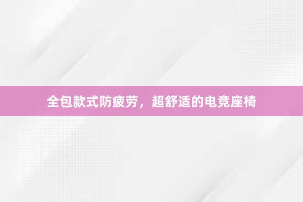 全包款式防疲劳，超舒适的电竞座椅