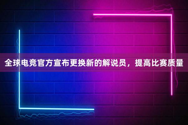 全球电竞官方宣布更换新的解说员，提高比赛质量