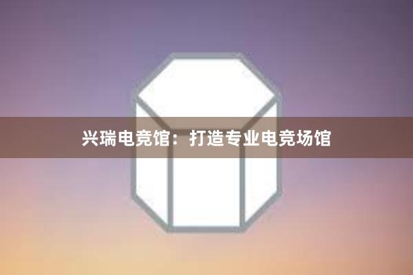 兴瑞电竞馆：打造专业电竞场馆