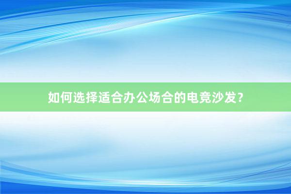 如何选择适合办公场合的电竞沙发？