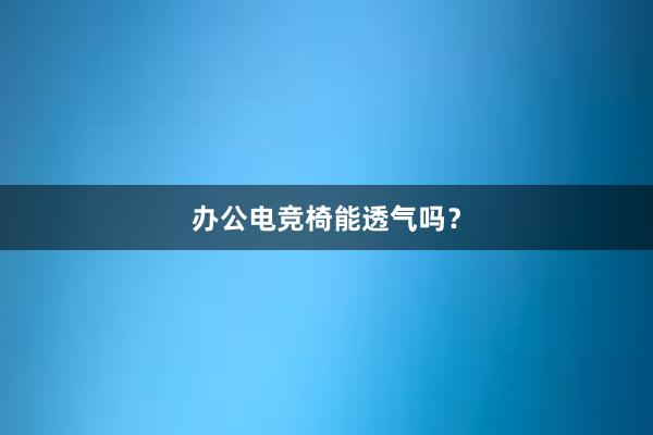 办公电竞椅能透气吗？