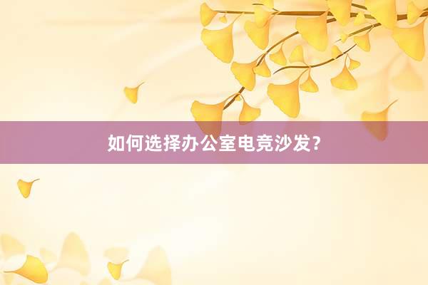 如何选择办公室电竞沙发？