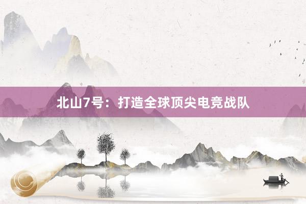 北山7号：打造全球顶尖电竞战队