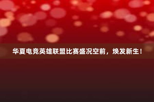 华夏电竞英雄联盟比赛盛况空前，焕发新生！