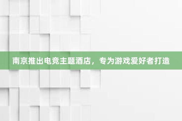 南京推出电竞主题酒店，专为游戏爱好者打造