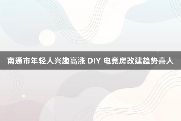 南通市年轻人兴趣高涨 DIY 电竞房改建趋势喜人