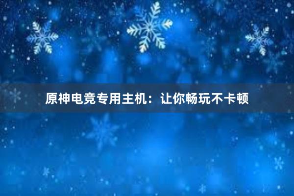 原神电竞专用主机：让你畅玩不卡顿