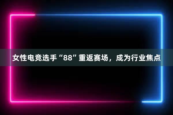 女性电竞选手“88”重返赛场，成为行业焦点